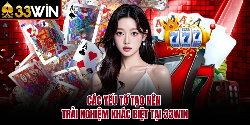 Các yếu tố tạo nên trải nghiệm khác biệt tại 33WIN