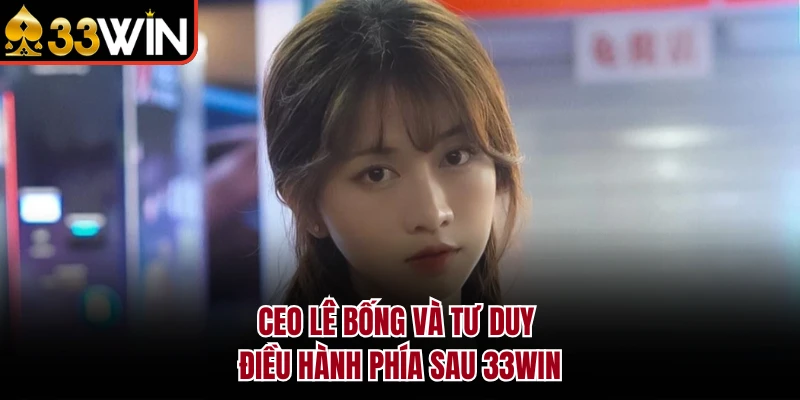 CEO Lê Bống và tư duy điều hành phía sau 33WIN